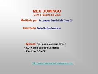 MEU DOMINGO
Com a Palavra de Deus
Meditada por: Pe. Antônio Geraldo Dalla Costa CS
Ilustração: Nelso Geraldo Ferronatto
• Música: Seu nome é Jesus Cristo
• CD: Canto das comunidades
• Paulinas COMEP
http://www.buscandonovasaguas.com
 