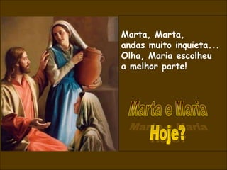 Marta, Marta,
andas muito inquieta...
Olha, Maria escolheu
a melhor parte!
 