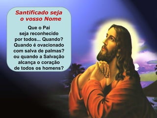 Santificado seja
o vosso Nome
Que o Pai
seja reconhecido
por todos... Quando?
Quando é ovacionado
com salva de palmas?
ou quando a Salvação
alcança o coração
de todos os homens?
 