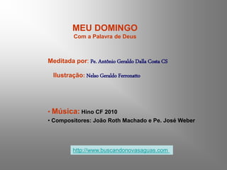 MEU DOMINGO
Com a Palavra de Deus
Meditada por: Pe. Antônio Geraldo Dalla Costa CS
Ilustração: Nelso Geraldo Ferronatto
• Música: Hino CF 2010
• Compositores: João Roth Machado e Pe. José Weber
http://www.buscandonovasaguas.com
 