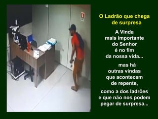 O Ladrão que chega
de surpresa
A Vinda
mais importante
do Senhor
é no fim
da nossa vida...
mas há
outras vindas
que acontecem
de repente,
como a dos ladrões
e que não nos podem
pegar de surpresa...
 