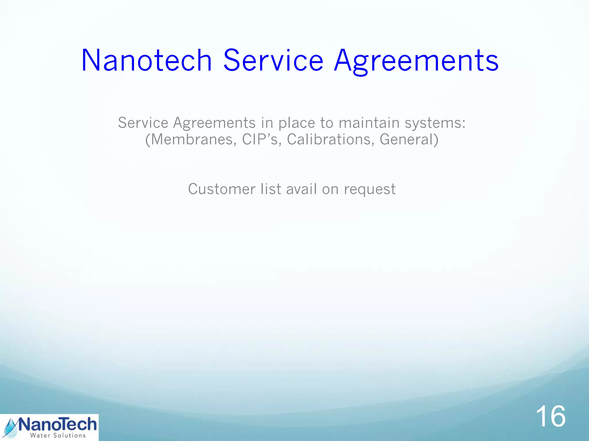 Nanotech Service Agreements
Service Agreements in place to maintain systems:
(Membranes, CIP’s, Calibrations, General)
Customer list avail on request
16
 