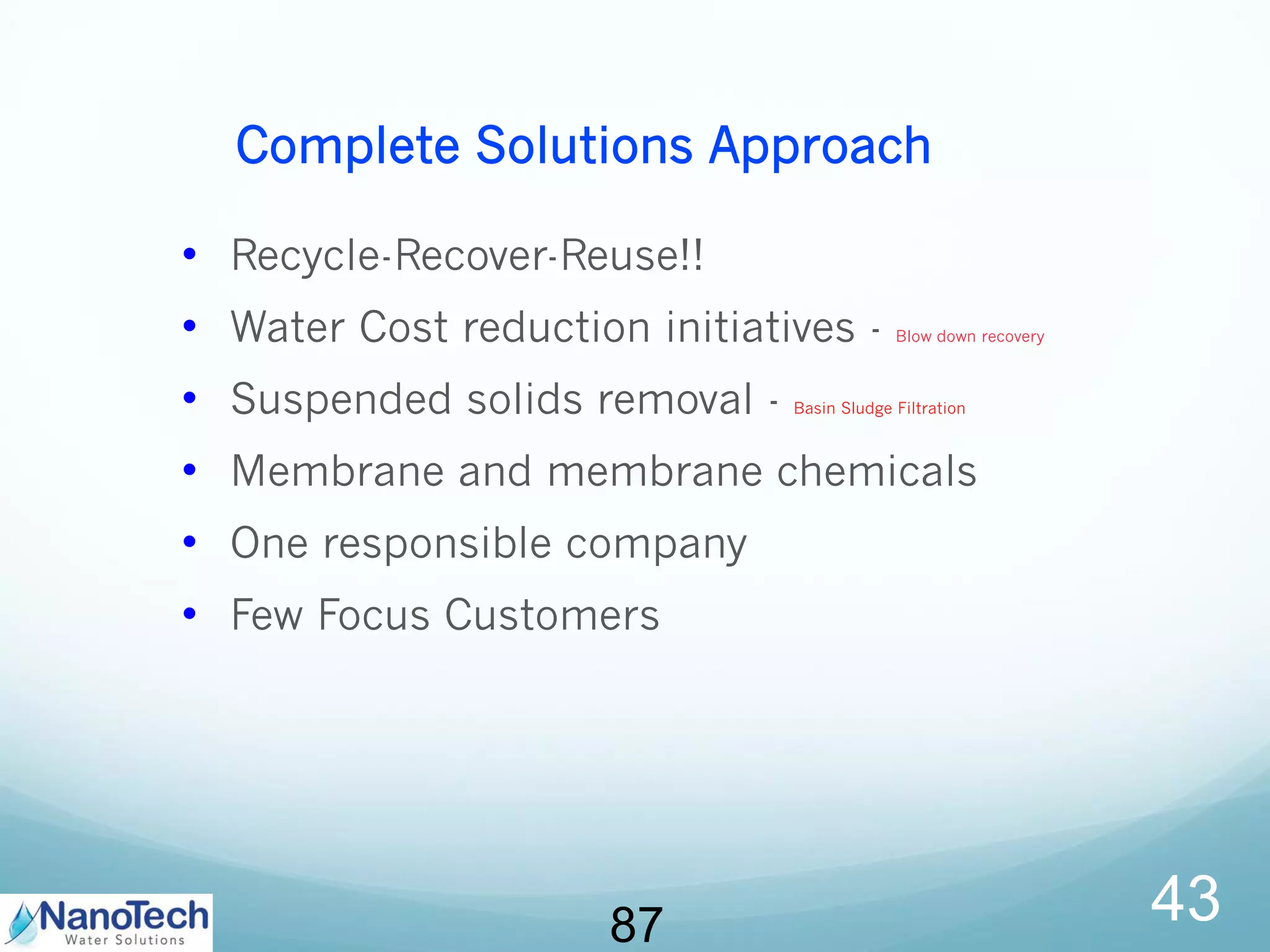 Complete Solutions Approach
• Recycle-Recover-Reuse!!
• Water Cost reduction initiatives - Blow down recovery
• Suspended solids removal - Basin Sludge Filtration
• Membrane and membrane chemicals
• One responsible company
• Few Focus Customers
4387
 