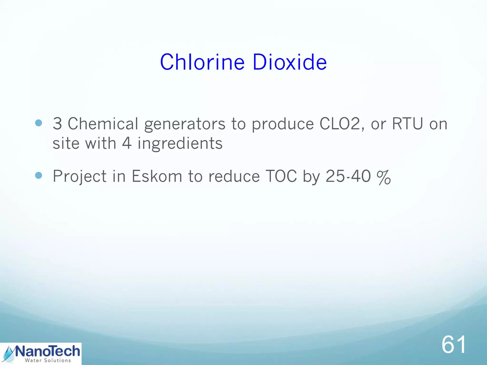 Chlorine Dioxide
 3 Chemical generators to produce CLO2, or RTU on
site with 4 ingredients
 Project in Eskom to reduce TOC by 25-40 %
61
 