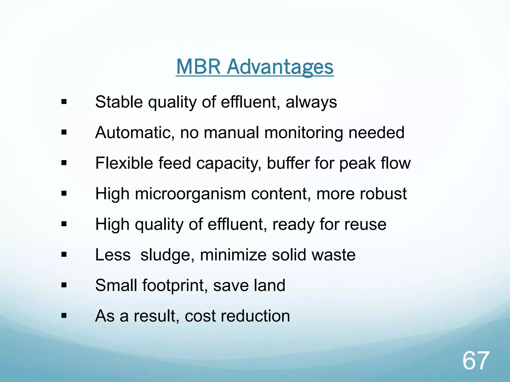 67
 Stable quality of effluent, always
 Automatic, no manual monitoring needed
 Flexible feed capacity, buffer for peak flow
 High microorganism content, more robust
 High quality of effluent, ready for reuse
 Less sludge, minimize solid waste
 Small footprint, save land
 As a result, cost reduction
MBR Advantages
 