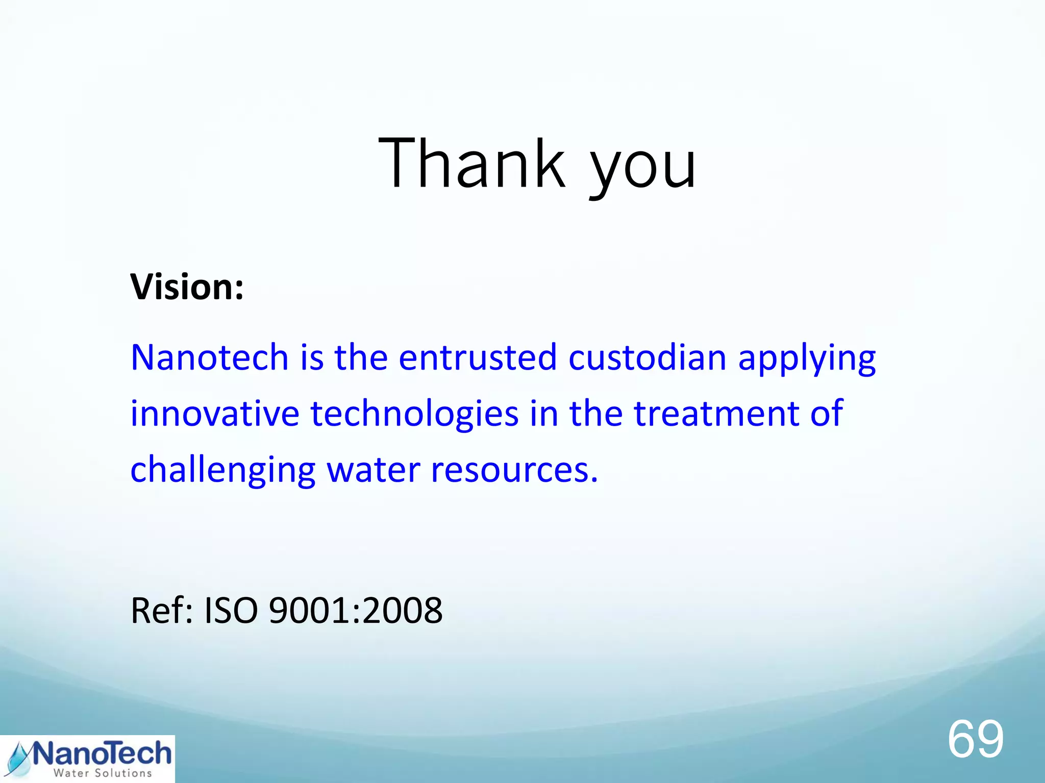 Thank you
69
Vision:
Nanotech is the entrusted custodian applying
innovative technologies in the treatment of
challenging water resources.
Ref: ISO 9001:2008
 