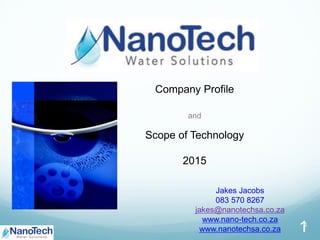Company Profile
and
Scope of Technology
2015
14
Jakes Jacobs
083 570 8267
jakes@nanotechsa.co.za
www.nano-tech.co.za
www.nanotechsa.co.za
 