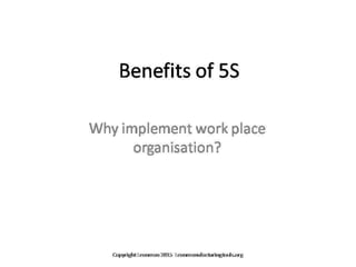 The Benefits of 5S; For Editable or
Customized Slide Show Contact Through
Leanmanufacturingtools.org
For Editable Slides or Customized
Presentation Contact Through
Leanmanufacturingtools.org
 