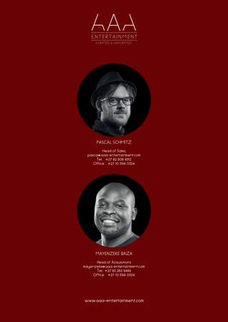 www.aaa-entertainment.com
MAYENZEKE BAZA
Head of Acquisitions
mayenzeke@aaa-entertainment.com
Tel:+27 83 263 9489
Office: +27 10 594 0324
PASCAL SCHMITZ
Head of Sales
pascal@aaa-entertainment.com
Tel: +27 82 506 8312
Office: +27 10 594 0324
 