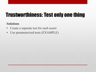 Trustworthiness: Test only one thing
Solutions
• Create a separate test for each assert
• Use parameterized tests (EXAMPLE)
 