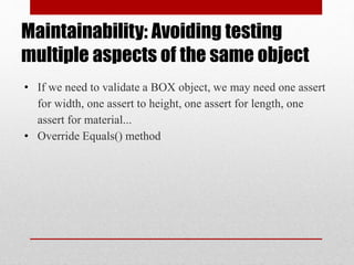 Maintainability: Avoiding testing
multiple aspects of the same object
• If we need to validate a BOX object, we may need one assert
for width, one assert to height, one assert for length, one
assert for material...
• Override Equals() method
 