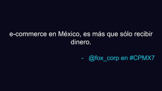 e-commerce en México, es más que sólo recibir
dinero.
- @fox_corp en #CPMX7
 