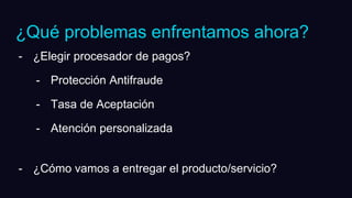 - ¿Elegir procesador de pagos?
- Protección Antifraude
- Tasa de Aceptación
- Atención personalizada
- ¿Cómo vamos a entregar el producto/servicio?
¿Qué problemas enfrentamos ahora?
 