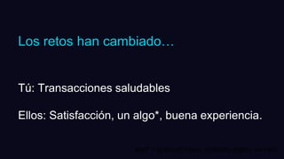 Los retos han cambiado…
Tú: Transacciones saludables
Ellos: Satisfacción, un algo*, buena experiencia.
algo* = producto físico, producto digital, servicio.
 