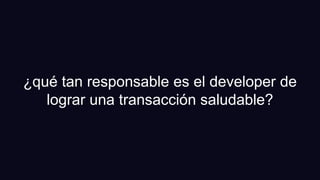 ¿qué tan responsable es el developer de
lograr una transacción saludable?
 