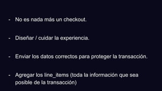 - No es nada más un checkout.
- Diseñar / cuidar la experiencia.
- Enviar los datos correctos para proteger la transacción.
- Agregar los line_items (toda la información que sea
posible de la transacción)
 
