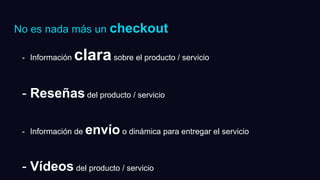 No es nada más un checkout
- Información clarasobre el producto / servicio
- Reseñas del producto / servicio
- Información de envío o dinámica para entregar el servicio
- Vídeos del producto / servicio
 