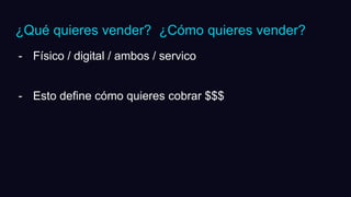 ¿Qué quieres vender? ¿Cómo quieres vender?
- Físico / digital / ambos / servico
- Esto define cómo quieres cobrar $$$
 
