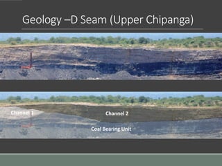 Geology –D Seam (Upper Chipanga)
View of North wall and D-Seam
Erosional “roof” contact
Fining up sequence of a migrating channel
Resulting in a thinner coal seam
Channel 1 Channel 2
Coal Bearing Unit
 
