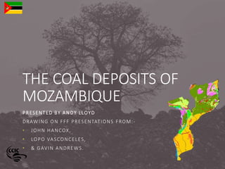 THE COAL DEPOSITS OF
MOZAMBIQUE
PRESENTED BY ANDY LLOYD
DRAWING ON FFF PRESENTATIONS FROM:-
• JOHN HANCOX,
• LOPO VASCONCELES,
• & GAVIN ANDREWS.
 