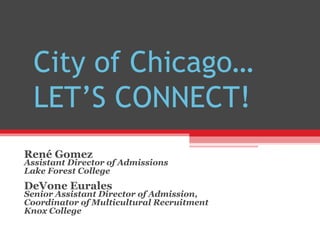 City of Chicago…
  LET’S CONNECT!
René Gomez
Assistant Director of Admissions
Lake Forest College
DeVone Eurales
Senior Assistant Director of Admission,
Coordinator of Multicultural Recruitment
Knox College
 
