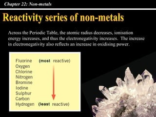 Chapter 22: Non-metals




 Across the Periodic Table, the atomic radius decreases, ionisation
 energy increases, and thus the electronegativity increases. The increase
 in electronegativity also reflects an increase in oxidising power.


                 (most




                 (least
 