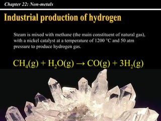 Chapter 22: Non-metals
CH4(g) + H2O(g) → CO(g) + 3H2(g)
Steam is mixed with methane (the main constituent of natural gas),
with a nickel catalyst at a temperature of 1200 °C and 50 atm
pressure to produce hydrogen gas.
 