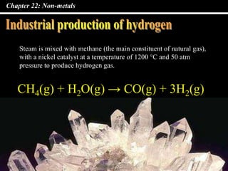Chapter 22: Non-metals
CH4(g) + H2O(g) → CO(g) + 3H2(g)
Steam is mixed with methane (the main constituent of natural gas),
with a nickel catalyst at a temperature of 1200 °C and 50 atm
pressure to produce hydrogen gas.
 