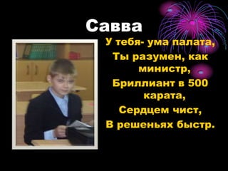 Савва У тебя- ума палата,Ты разумен, как министр,Бриллиант в 500 карата,Сердцем чист,В решеньях быстр.  