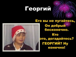 Георгий Его вы не пугайтесь,Он добрый бесконечно.Кто это, догадайтесь?ГЕОРГИЙ? Ну конечно! 