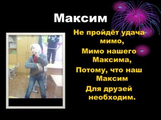 Максим Не пройдёт удача мимо,Мимо нашего Максима,Потому, что наш МаксимДля друзей необходим. 