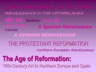 LATER RENAISSANCE IN THE NORTH
THE PROTESTANT REFORMATION
ART 102 Gardners - Chapter 23
Jean Thobaben
Instructor
The Age of Reformation:
16th-Century Art in Northern Europe and Spain
Northern European Renaissance
A GERMAN RENAISSANCE
RENAISSANCE IN THE NETHERLANDS
A Spanish Renaissance
 