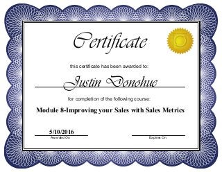 this certificate has been awarded to:
Certificate
for completion of the following course:
Awarded On Expires On
Justin Donohue
Module 8-Improving your Sales with Sales Metrics
5/10/2016
 