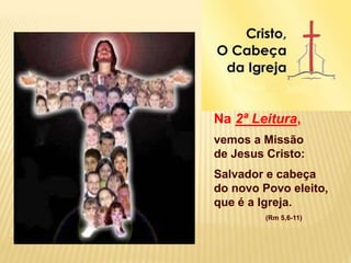 Na 2ª Leitura,
vemos a Missão
de Jesus Cristo:
Salvador e cabeça
do novo Povo eleito,
que é a Igreja.
(Rm 5,6-11)
 