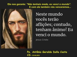 Pe. Antônio Geraldo Dalla Costa
CS - 25.06.2023
Ele nos garante: "Não tenhais medo, eu venci o mundo".
E com ele também nós venceremos...
 