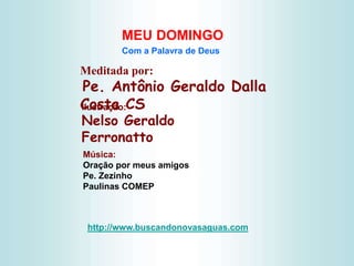 Meditada por:
Pe. Antônio Geraldo Dalla
Costa CS
MEU DOMINGO
Com a Palavra de Deus
http://www.buscandonovasaguas.com
Ilustração:
Nelso Geraldo
Ferronatto
Música:
Oração por meus amigos
Pe. Zezinho
Paulinas COMEP
 