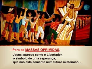 - Para as MASSAS OPRIMIDAS,
Jesus aparece como o Libertador,
o símbolo de uma esperança,
que não está somente num futuro misterioso...
 