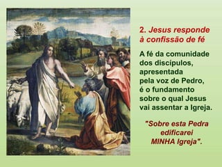 2. Jesus responde
à confissão de fé
A fé da comunidade
dos discípulos,
apresentada
pela voz de Pedro,
é o fundamento
sobre o qual Jesus
vai assentar a Igreja.
"Sobre esta Pedra
edificarei
MINHA Igreja".
 