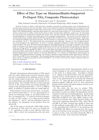 Vol. 130 (2016) ACTA PHYSICA POLONICA A No. 1
Special issue of the 2nd International Conference on Computational and Experimental Science and Engineering (ICCESEN 2015)
Eﬀect of Dye Type on Montmorillonite-Supported
Pr-Doped TiO2 Composite Photocatalsyt
B. Otsukarci and Y. Kalpakli∗
Yildiz Technical University, Department of Chemical Engineering, 34210, Istanbul, Turkey
Scarcity of water in today’s world has led to scientiﬁc researches for ﬁnding smarter ways of discharging and
re-using water located in the seas and lakes. That is how advanced oxidation technologies have emerged as one of
the new discharging techniques to keep water sources clean. In our method we have synthesized praseodymium (Pr)
doped TiO2-Montmorillonite composite photocatalyst by using acid sol-gel method. Pr, in the group of rare earth
metals, is known for its ability to form Lewis bases in order to break down aldehydes, amines, etc., by decreasing
the crystal size and consequently increasing the surface area. We have used the mineral form of the bentonite clay
(montmorillonite) to increase the surface area of our composite photocatalyst. Two types of azo dyes which are
commercially known as Basic Yellow 28 (BY 28) and Basic Blue 41 (BB 41) were used in experimants. These dyes
are composed of diﬀerent chemical structures: BY 28 is known as azomethine dye (–CH=N–), whereas BB 41 has
one azo bond (–N=N–). The initial model dye concentrations were 100 ppm. Amount of 1.0 g/l of photocatalyst
was used throughout the experiments. In order to evaluate degradation eﬃciency results, the dissolved organic
carbon analyzer was used. We have found the optimum dark adsorption time to be under 15 minutes. By stirring
under 15 minutes in the dark we have achieved eﬃciency of 52.50% for BY 28 and 66.74% for BB 41. On the other
hand, by stirring under UV-A light irradiation for two hours we have achieved the overall degradation eﬃciency
of 86.30% for BY 28 and 92.39% for BB 41. Our results show that higher adsorption and overall eﬃciencies were
observed in BB 41 than in BY 28. Moreover, according to Water Pollution Control Regulations, the chemical oxygen
demand limitations for textile industry are between 200–400 mg/l. To evaluate the degradation characteristics of
Pr-doped TiO2-Montmorillonite composite, the change of chemical oxygen demand values with time for 100 mg/l
of BY 28 and BB 41 were investigated. The obtained chemical oxygen demand values were 60.5 and 34.8 mg O2/l
after 2 hours of oxidation processes for BY 28 and BB 41. As it can be seen from the results, obtained values are
below the limitations.
DOI: 10.12693/APhysPolA.130.198
PACS/topics: 81.16.Hc, 87.64.K, 87.64.km
1. Introduction
Recently, heterogeneous photocatalysis of TiO2 doped
with rare earth elements has attracted extensive atten-
tion due to broadening of the oxidation activity of TiO2
into the visible region of spectrum, which decreases the
cost of degradation and makes the process feasible for in-
dustrial usage. Even though TiO2 has a large band gap
(3.2 eV in the anatase form) and strong oxidation po-
tential of the photogenerated holes (∼ 2.9 V vs NHE at
pH 0), its eﬃciency is limited under the visible light [1].
Photocatalytic reaction has several steps: (a) produc-
tion of electron-hole pairs (e−
/h+
) by generating the re-
quired over-band-gap energy on the photocatalyst sur-
face, (b) separation of e−
/h+
pairs by electron scavengers
or traps on TiO2 surface, (c) a redox process between
the separated e−
and h+
and the pollutants located in
the solution, (d) desorption of the products from the
surface [2].
One of the ways to extend the visible light sensitiv-
ity spectrum of TiO2 from UV area is to prolong the
e−
/h+
separation in order to have eﬀective redox pro-
cesses. Here is where the incorporation with rare earth
∗corresponding author; e-mail: kalpakli@yildiz.edu.tr
elements becomes useful. Praseodymium, which is an el-
ement belonging to rare earth elements group, was used
in this study as a doping agent. According to Xiuqin
et al. doping of the photocatalyst with the appropriate
amounts of rare earths improves the photocatalytic ac-
tivity of the photocatalyst by increasing the formation
rate of e−
/h+
pairs and thus increasing the amount of
hydroxyl radicals (·OH) [3]. Su et al. have stated that
doping with Pr induces the photocatalytic activity in vis-
ible range of spectrum [4].
In this study our aim was to prepare TiO2-
Montmorillonite (MMT) doped with Pr, using acid sol-
gel method, in order to compare the degradation and de-
coloration results for two model pollutants. As the model
pollutants, two colorants, Basic Yellow 28 (BY 28) and
Basic Blue 41 (BB 41), were used. MMT, which is a min-
eral form of bentonite clay, widely found in Turkey, was
used as the supporting material for TiO2. Both, BY 28
and BB 41 are basic, cationic dyes soluble in water due
to their sulfonate groups (SO−
3 ) [5]. BY 28 is also known
as the azomethine dye (-CH=N-) or the hydrazone dye
(=N-N(H,R)-) [6]. BB 41 is a mono azo dye, due to pres-
ence in its structure of one azo group (-N=N-) [7]. BY 28
is used in acrylic, wool, and nylon dyeing [8]. BB 41 is
suitable for acrylic, wool, and cotton dyeing [9].
(198)
 