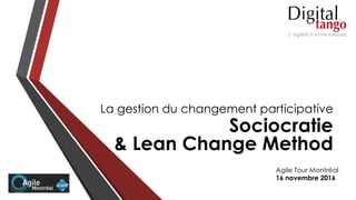 La gestion du changement participative
Sociocratie
& Lean Change Method
Agile Tour Montréal
16 novembre 2016
 
