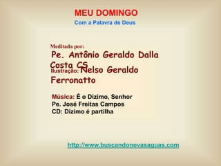 Meditada por:
Pe. Antônio Geraldo Dalla
Costa CS
MEU DOMINGO
Com a Palavra de Deus
http://www.buscandonovasaguas.com
Ilustração: Nelso Geraldo
Ferronatto
Música: É o Dizimo, Senhor
Pe. José Freitas Campos
CD: Dízimo é partilha
 