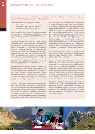 56
Understanding World Heritage in Asia and the Pacific2
Twinning programme between Rice Terraces of the Philippine Cordilleras (Philippines) and Portovenere, Cinque
Terre, and the Islands (Palmaria, Tino and Tinetto) (Italy)
Criteria: Rice Terraces of the Philippine Cordilleras:
(iii), (iv), (v)
Portovenere, Cinque Terre, and the Islands
(Palmaria, Tino and Tinetto): (ii), (iv), (v)
How it started: The World Heritage Committee encouraged
the State Party of the Philippines in 2005, based on the
recommendation made by an ICOMOS/IUCN mission in
2001, to pursue the idea of a twinning programme.
The match: Both the Rice Terraces and Cinque Terre are
‘organically evolving cultural landscapes’, which represent
the ‘harmonious interaction between man and nature to
produce a landscape of exceptional scenic quality that
illustrates a traditional way of life that has existed for a
thousand years and continues to play an important socio-
economic role in the life of the community’ (ICOMOS,
1997). Both properties face similar risks and challenges
caused by socio-economic changes such as the flight of
younger generations to cities, and the abandonment of
agricultural activities by local communities which causes
increasing hydro-geological risks and landslides.
Difference: Rice Terraces of the Philippine Cordilleras and
Portovenere, Cinque Terre, and the Islands (Palmaria, Tino
and Tinetto) have different socio-economic conditions. In
the Philippine Cordilleras, economic sustainability is closely
linked with land use for agriculture and with the utilization
of natural and cultural resources, whereas the economy
is sustained more by tourism and less by agriculture and
traditional land use in Cinque Terre.
Activities: A study tour of the Philippine Delegation to the
Cinque Terre took place in May–June 2009, which identified
the areas for cooperation such as management framework,
sustainable tourism, agricultural and agro-industrial sector,
architectural and landscape conservation. A study tour
of the Italian Delegation to the Rice Terraces followed in
November 2009, where the Italian Delegation and the Ifugao
stakeholders discussed ideas and activities. These ideas
and activities were then incorporated into the Framework
of Action and adopted by both parties. During the study
tour, a formal agreement on the twinning programme was
signed between the Province of Ifugao and Province of La
Spezia, together with the Ifugao Cultural Heritage Office
and the Regional Directorate of Liguria for Cultural Heritage
and Landscape (MiBAC). Several meetings took place in
2011 between the UNESCO National Commission of the
Philippines and the Embassy of Italy, MiBAC, and the Asian
Development Bank, where possible projects were discussed.
An event planned for late 2012 on the anniversary of the
Philippine-Italian diplomatic relations, with a photographic
exhibition of the two properties, will also bring together
local experts for cooperation as defined in the Action Plan.
Difficulties encountered: Changes in managerial and
administrative members of staff, distance between the two
properties, and lack of sufficient funding inhibited the active
implementation of the Action Plan.
Impact and lessons learned: The case of Cinque Terre
provided the Rice Terraces with some insights and an
opportunity to exchange information on technological
skills (such as GIS), rehabilitation of traditional buildings,
cooperative systems, geo-techniques and hydrological
studies, and economic stability through tourism. It was also
noted that approaches to the conservation and management
of cultural traditions implemented by the Ifugao would be
worth replicating in Cinque Terre, where traditional values
have slowly disappeared due to the expansion of tourism.
It has been noted from this experience that continual
communication, as well as the engagement and support of
the national authorities, has been crucial in promoting the
twinning programmes in both countries and in exploring
partnerships with international organizations. The catalytic
role of the Embassies for the discussion of foreseen activities
has also been essential.
 