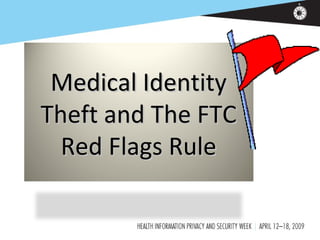 Medical IdentityMedical Identity
Theft and The FTCTheft and The FTC
Red Flags RuleRed Flags Rule
 