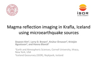 Magma reflection imaging in Krafla, Iceland
using microearthquake sources
Doyeon Kim1, Larry D. Brown1, Knútur Árnason2, Kristján
Águstsson2, and Hanna Blanck2
1Earth and Atmospheric Sciences, Cornell University, Ithaca,
New York, USA
2Iceland Geosurvey (ISOR), Reykjavik, Iceland
 