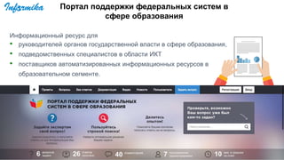 Информационный ресурс для
• руководителей органов государственной власти в сфере образования,
• подведомственных специалистов в области ИКТ
• поставщиков автоматизированных информационных ресурсов в
образовательном сегменте.
Портал поддержки федеральных систем в
сфере образования
 