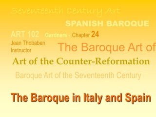 ART 102 Gardners - Chapter 24
Jean Thobaben
Instructor
The Baroque in Italy and Spain
Seventeenth Century Art
Baroque Art of the Seventeenth Century
The Baroque Art of
SPANISH BAROQUE
Art of the Counter-Reformation
 