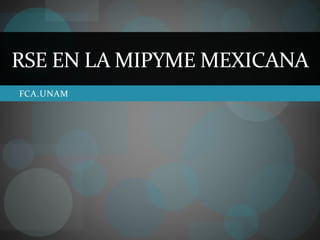 RSE EN LA MIPYME MEXICANA
FCA.UNAM
 