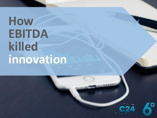 How
EBITDA
killed
innovation
 