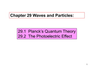 1
Chapter 29 Waves and Particles:
29.1 Planck’s Quantum Theory
29.2 The Photoelectric Effect
 