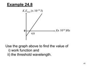 41
Example 24.8
K.Emax (x 10-19 J)
f(x 1014 )Hz
8.4
0
Use the graph above to find the value of
i) work function and
ii) the threshold wavelength.
 